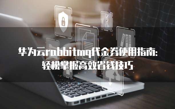 华为云rabbitmq代金券使用指南:轻松掌握高效省钱技巧