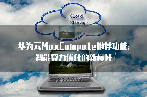 华为云MaxCompute推荐功能：智能算力优化的新标杆