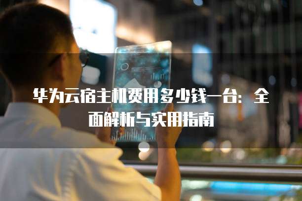 华为云宿主机费用多少钱一台:全面解析与实用指南