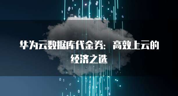华为云数据库代金券:高效上云的经济之选
