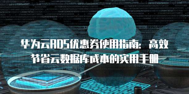 华为云RDS优惠券使用指南:高效节省云数据库成本的实用手册