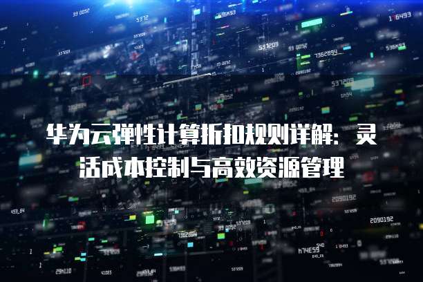 华为云弹性计算折扣规则详解:灵活成本控制与高效资源管理