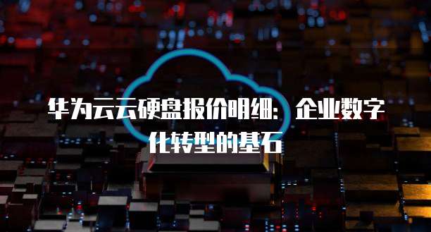 华为云云硬盘报价明细:企业数字化转型的基石