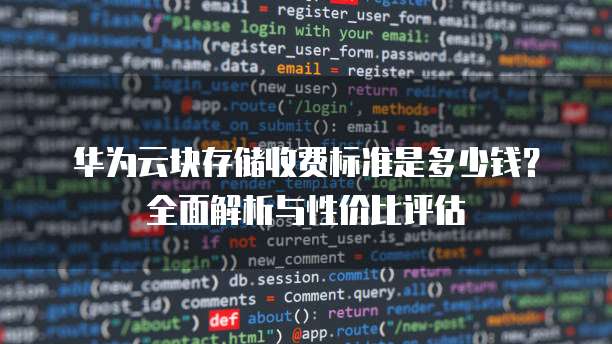 华为云块存储收费标准是多少钱？全面解析与性价比评估