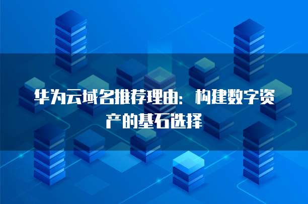华为云域名推荐理由:构建数字资产的基石选择