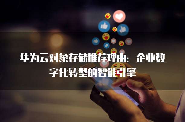 华为云对象存储推荐理由:企业数字化转型的智能引擎