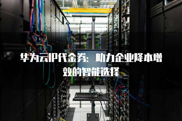 华为云IP代金券:助力企业降本增效的智能选择