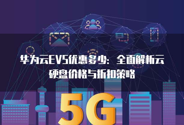 华为云EVS优惠多少：全面解析云硬盘价格与折扣策略