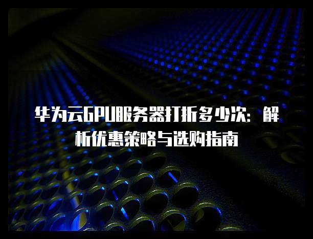 华为云GPU服务器打折多少次:解析优惠策略与选购指南