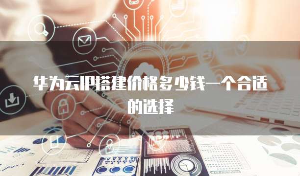 华为云IP搭建价格多少钱一个合适的选择