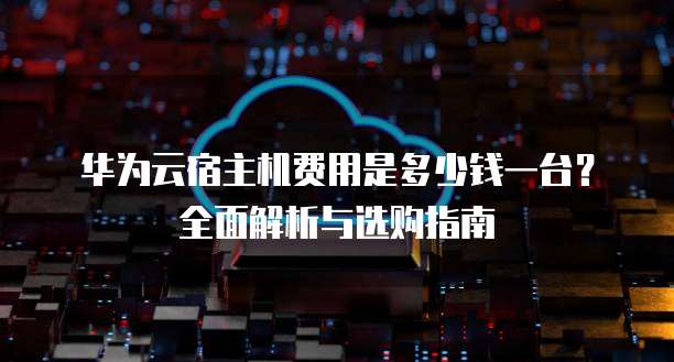 华为云宿主机费用是多少钱一台?全面解析与选购指南