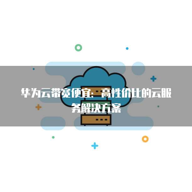 华为云带宽便宜：高性价比的云服务解决方案
