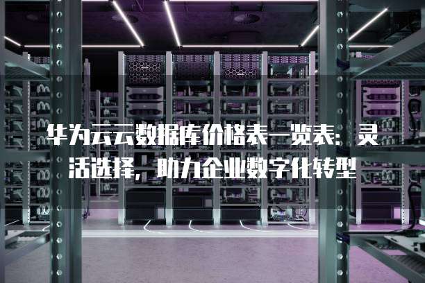 华为云云数据库价格表一览表:灵活选择,助力企业数字化转型
