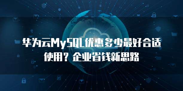 华为云MySQL优惠多少最好合适使用?企业省钱新思路