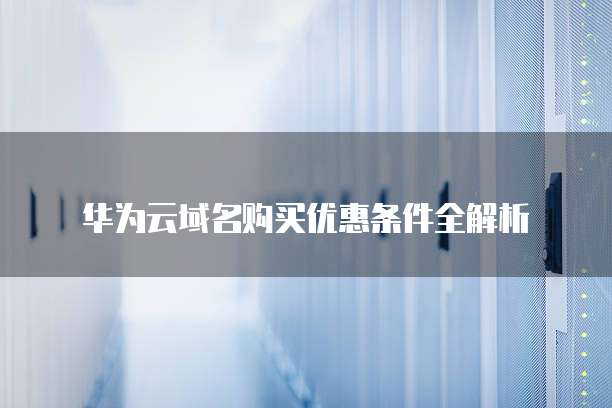 华为云域名购买优惠条件全解析