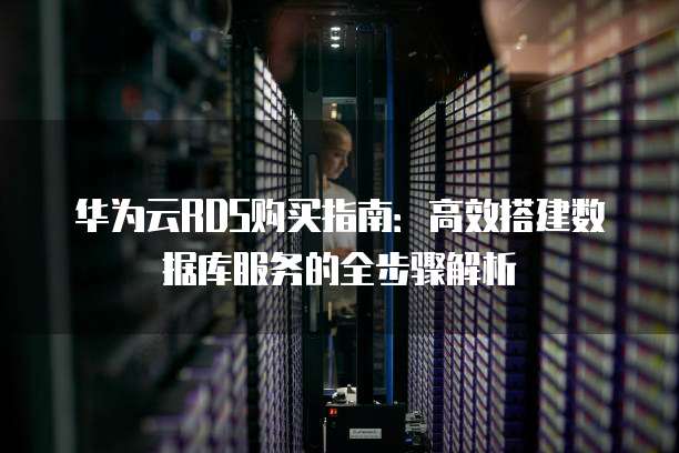 华为云RDS购买指南：高效搭建数据库服务的全步骤解析