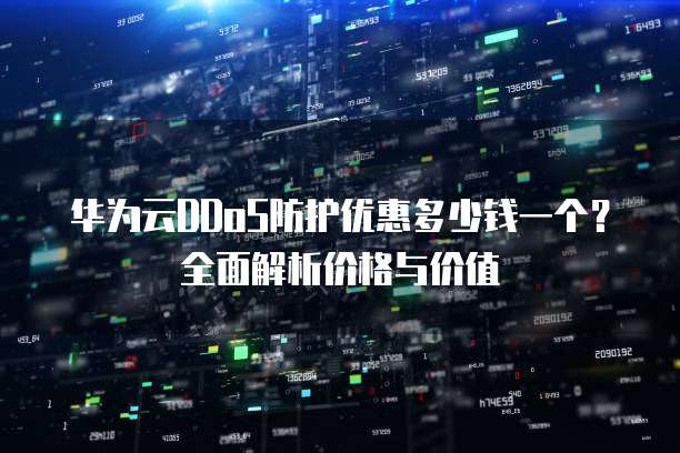 华为云DDoS防护优惠多少钱一个?全面解析价格与价值