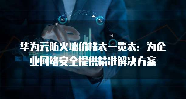 华为云防火墙价格表一览表:为企业网络安全提供精准解决方案