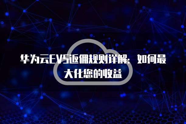 华为云EVS返佣规则详解:如何最大化您的收益