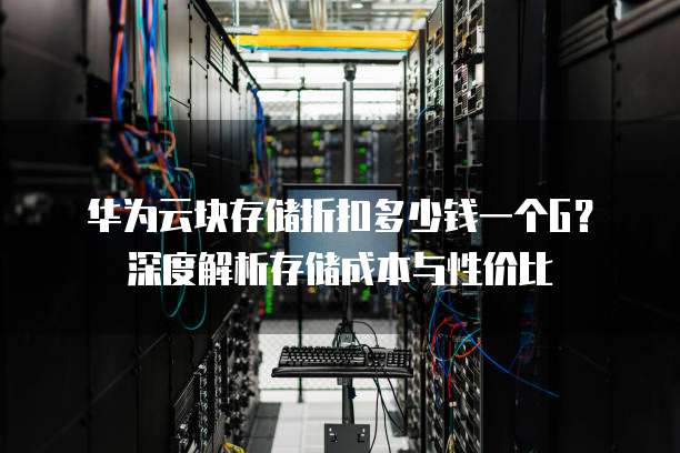 华为云块存储折扣多少钱一个G?深度解析存储成本与性价比