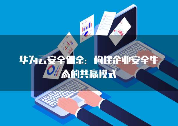 华为云安全佣金:构建企业安全生态的共赢模式
