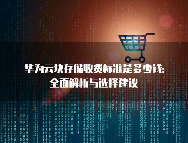 华为云块存储收费标准是多少钱：全面解析与选择建议