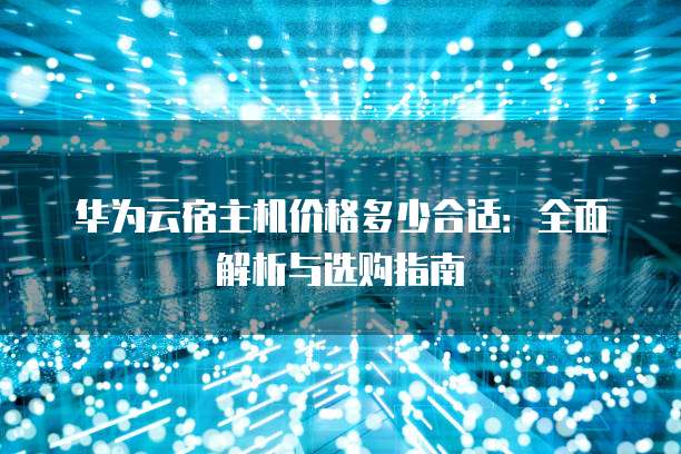 华为云宿主机价格多少合适:全面解析与选购指南