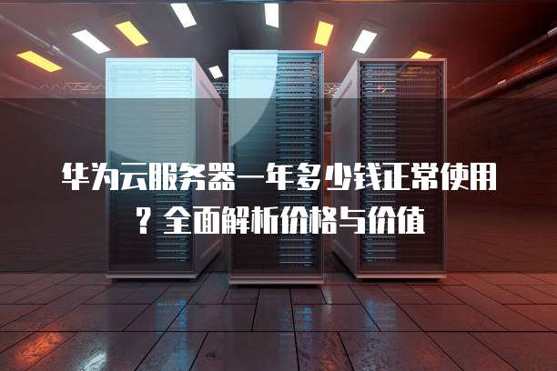 华为云服务器一年多少钱正常使用?全面解析价格与价值