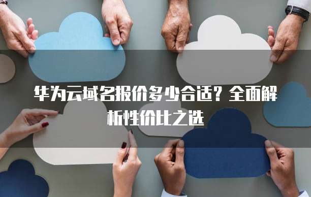 华为云域名报价多少合适?全面解析性价比之选