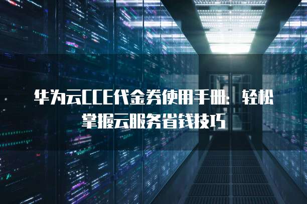 华为云CCE代金券使用手册：轻松掌握云服务省钱技巧