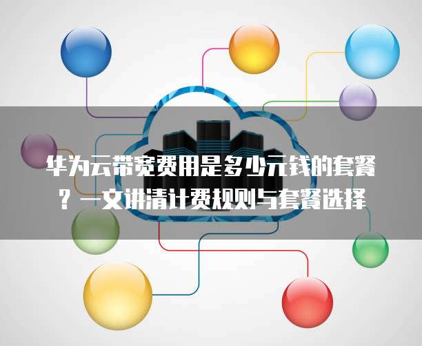华为云带宽费用是多少元钱的套餐?一文讲清计费规则与套餐选择