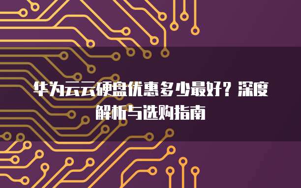 华为云云硬盘优惠多少最好?深度解析与选购指南
