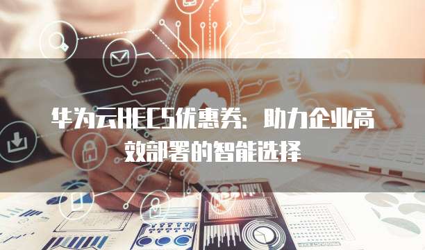 华为云HECS优惠券:助力企业高效部署的智能选择