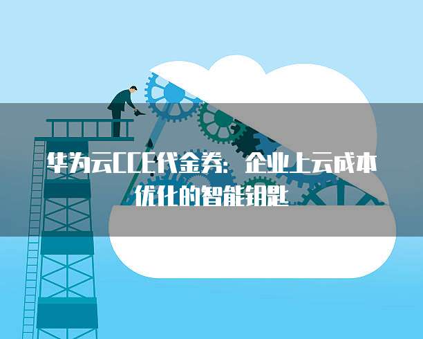 华为云CCE代金券:企业上云成本优化的智能钥匙