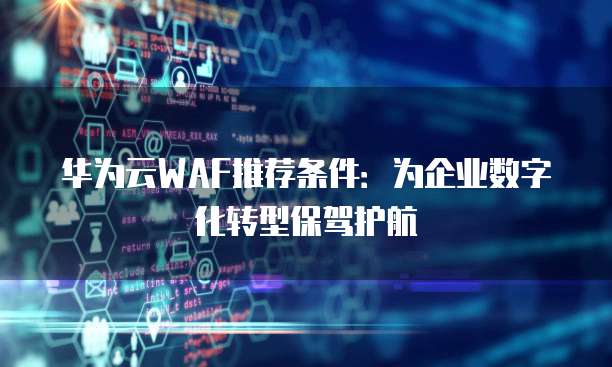 华为云WAF推荐条件:为企业数字化转型保驾护航
