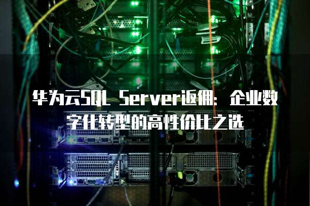 华为云SQL Server返佣:企业数字化转型的高性价比之选