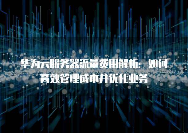 华为云服务器流量费用解析：如何高效管理成本并优化业务