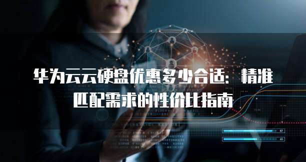 华为云云硬盘优惠多少合适:精准匹配需求的性价比指南