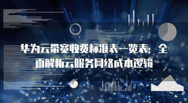 华为云带宽收费标准表一览表:全面解析云服务网络成本逻辑