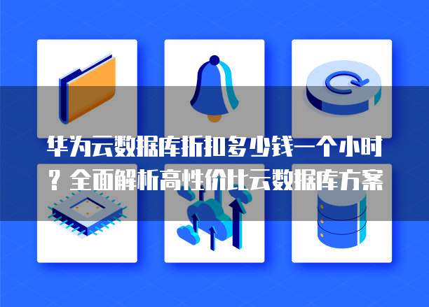 华为云数据库折扣多少钱一个小时?全面解析高性价比云数据库方案