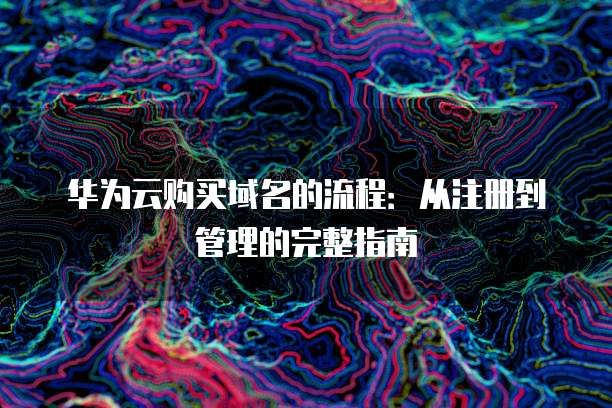 华为云购买域名的流程:从注册到管理的完整指南