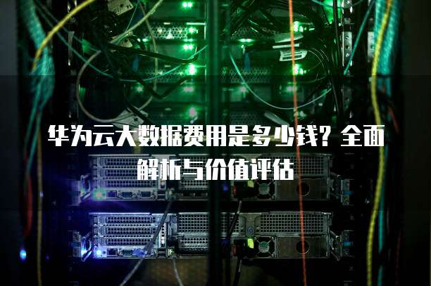 华为云大数据费用是多少钱？全面解析与价值评估