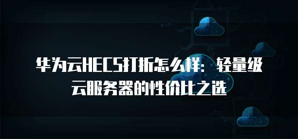 华为云HECS打折怎么样:轻量级云服务器的性价比之选