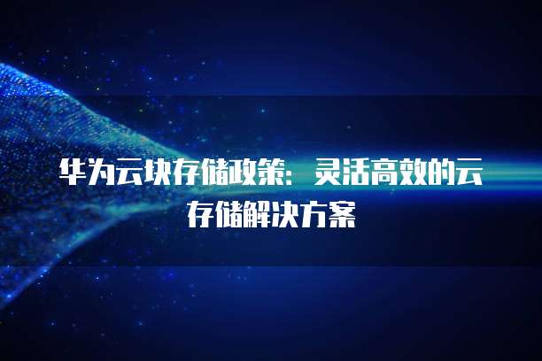 华为云块存储政策:灵活高效的云存储解决方案