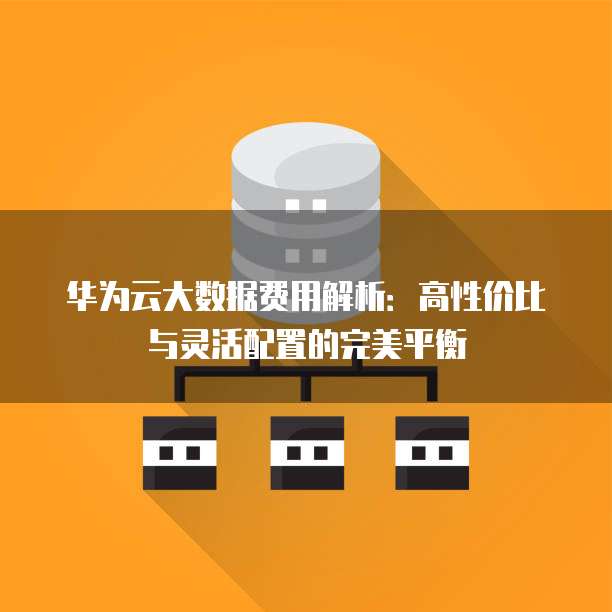 华为云大数据费用解析:高性价比与灵活配置的完美平衡