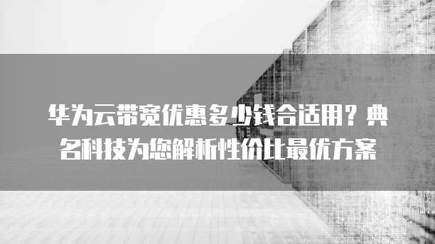 华为云带宽优惠多少钱合适用?典名科技为您解析性价比最优方案