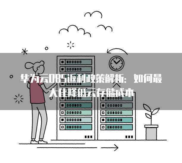 华为云OBS返利政策解析：如何最大化降低云存储成本
