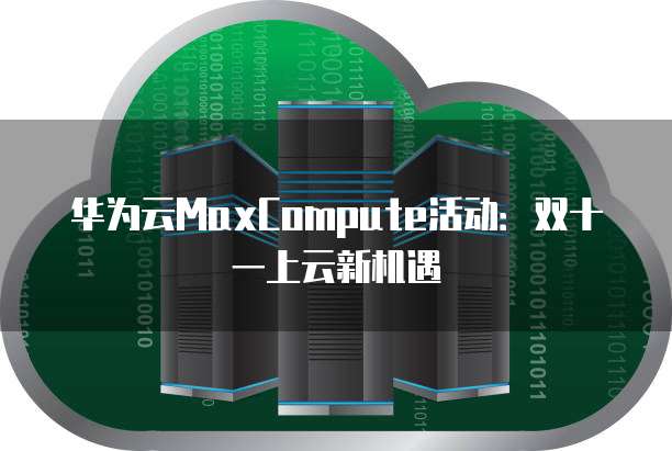 华为云MaxCompute活动:双十一上云新机遇