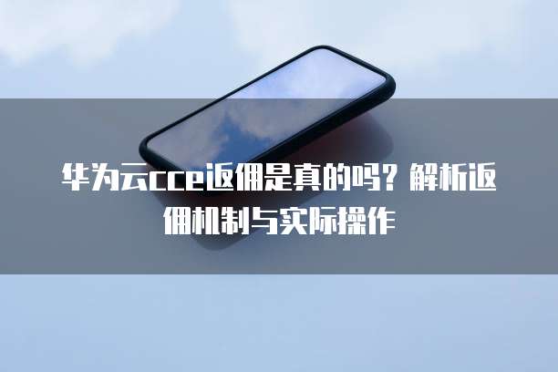 华为云cce返佣是真的吗?解析返佣机制与实际操作