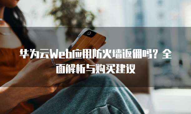 华为云Web应用防火墙返佣吗?全面解析与购买建议